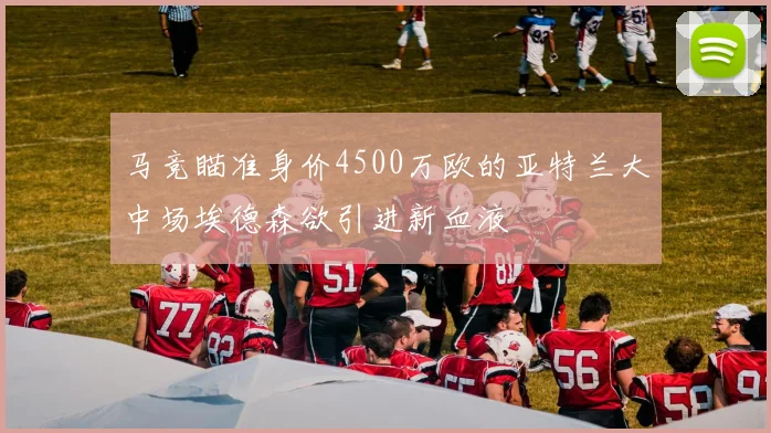 马竞瞄准身价4500万欧的亚特兰大中场埃德森欲引进新血液