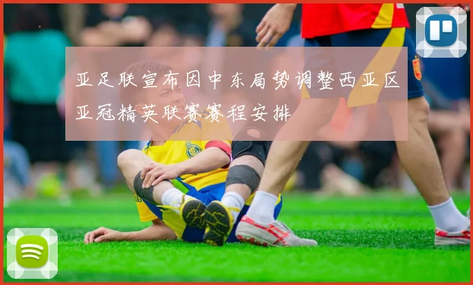亚足联宣布因中东局势调整西亚区亚冠精英联赛赛程安排