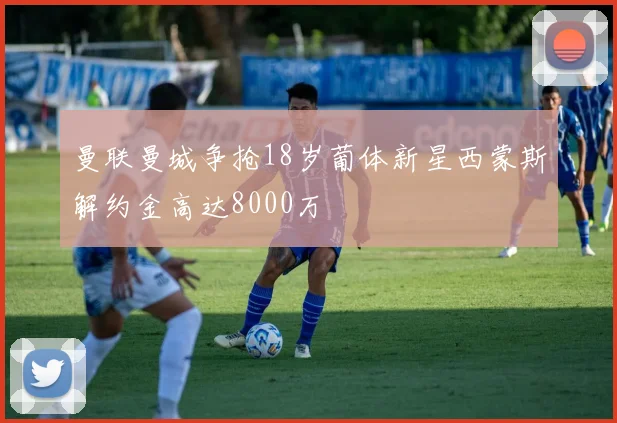 曼联曼城争抢18岁葡体新星西蒙斯解约金高达8000万
