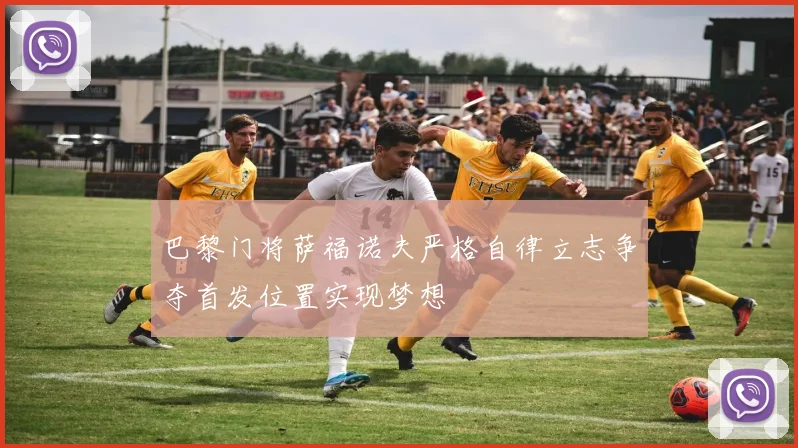 巴黎门将萨福诺夫严格自律立志争夺首发位置实现梦想