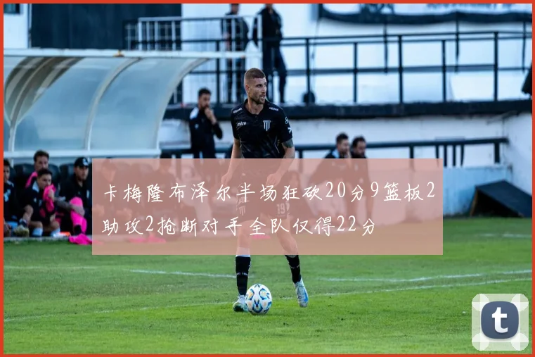卡梅隆布泽尔半场狂砍20分9篮板2助攻2抢断对手全队仅得22分