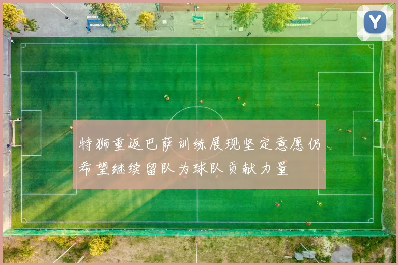 特狮重返巴萨训练展现坚定意愿仍希望继续留队为球队贡献力量