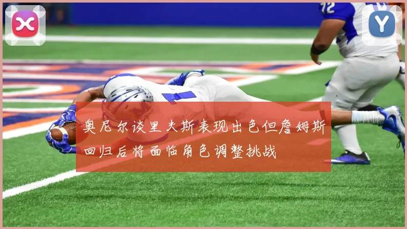 奥尼尔谈里夫斯表现出色但詹姆斯回归后将面临角色调整挑战