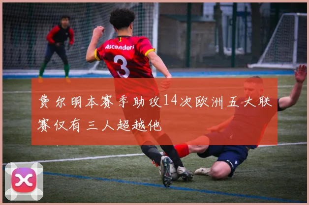 费尔明本赛季助攻14次欧洲五大联赛仅有三人超越他