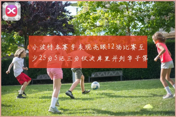 小波特本赛季表现亮眼12场比赛至少25分5记三分仅次库里并列华子第二