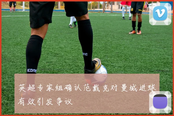 英超专家组确认范戴克对曼城进球有效引发争议