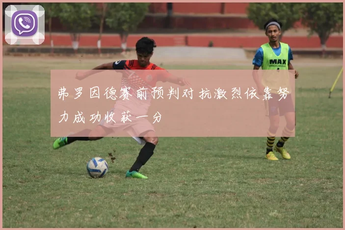 弗罗因德赛前预判对抗激烈依靠努力成功收获一分